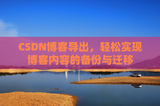 CSDN博客导出,轻松实现博客内容的备份与迁移 CSDN博客导出,轻松实现博客内容的备份与迁移