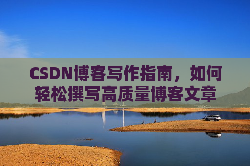 CSDN博客写作指南,如何轻松撰写高质量博客文章